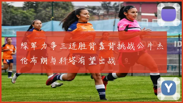 绿军力争三连胜背靠背挑战公牛杰伦布朗与科塔有望出战