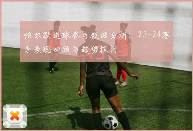 帕尔默进球参与数据分析：23-24赛季表现回顾与趋势探讨