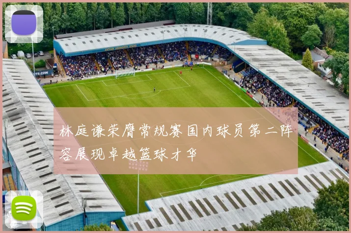 林庭谦荣膺常规赛国内球员第二阵容展现卓越篮球才华
