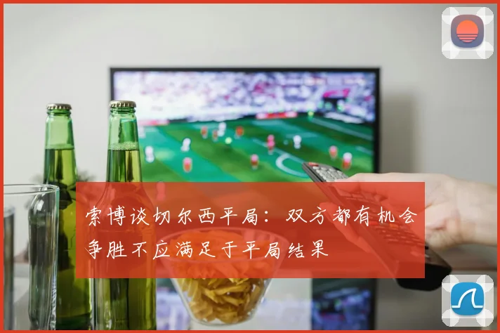 索博谈切尔西平局：双方都有机会争胜不应满足于平局结果