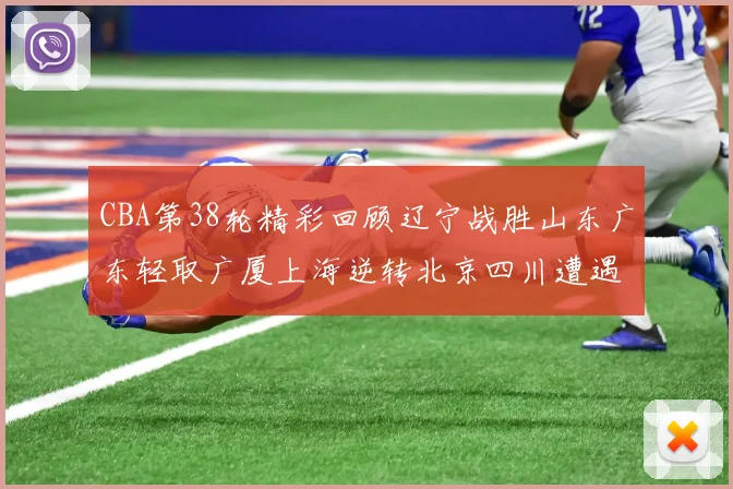CBA第38轮精彩回顾辽宁战胜山东广东轻取广厦上海逆转北京四川遭遇38连败