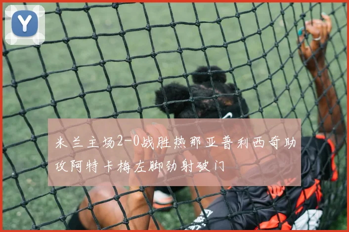 米兰主场2-0战胜热那亚普利西奇助攻阿特卡梅左脚劲射破门