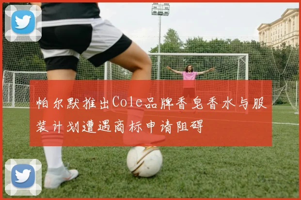 帕尔默推出Cole品牌香皂香水与服装计划遭遇商标申请阻碍