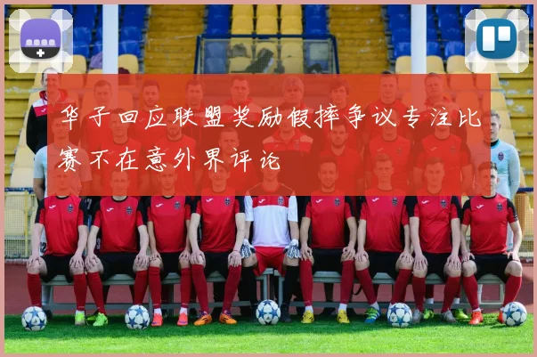 华子回应联盟奖励假摔争议专注比赛不在意外界评论