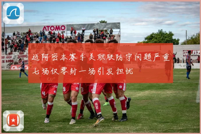 迈阿密本赛季美职联防守问题严重七场仅零封一场引发担忧