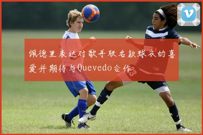 佩德里表达对歌手联名款球衣的喜爱并期待与Quevedo合作
