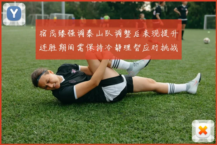 宿茂臻强调泰山队调整后表现提升连胜期间需保持冷静理智应对挑战