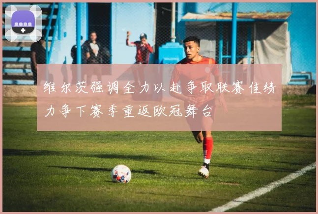 维尔茨强调全力以赴争取联赛佳绩力争下赛季重返欧冠舞台