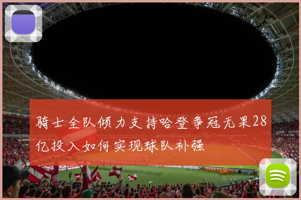 骑士全队倾力支持哈登争冠无果28亿投入如何实现球队补强
