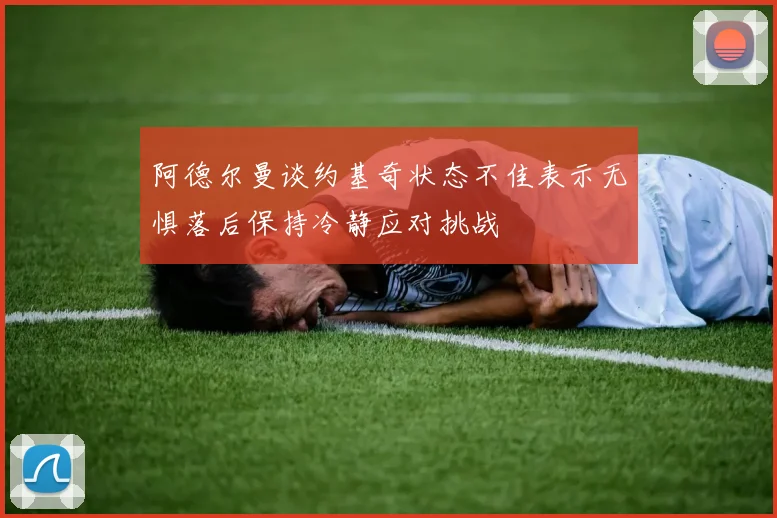 阿德尔曼谈约基奇状态不佳表示无惧落后保持冷静应对挑战