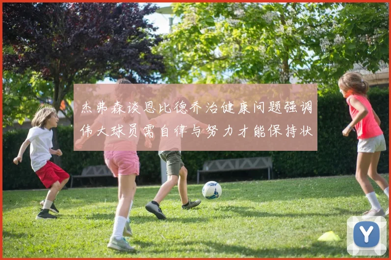 杰弗森谈恩比德乔治健康问题强调伟大球员需自律与努力才能保持状态