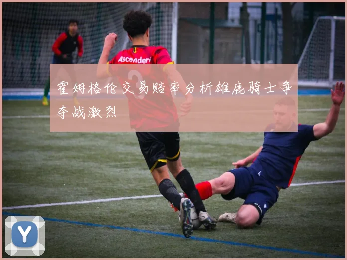 霍姆格伦交易赔率分析雄鹿骑士争夺战激烈
