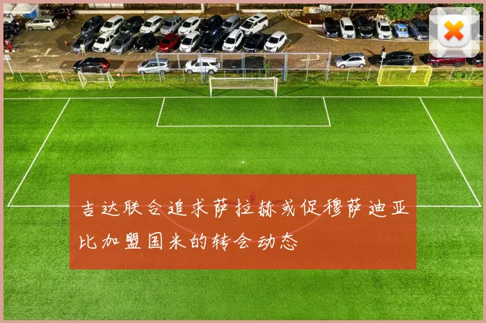 吉达联合追求萨拉赫或促穆萨迪亚比加盟国米的转会动态