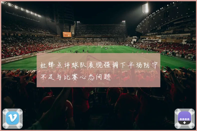 杜锋点评球队表现强调下半场防守不足与比赛心态问题