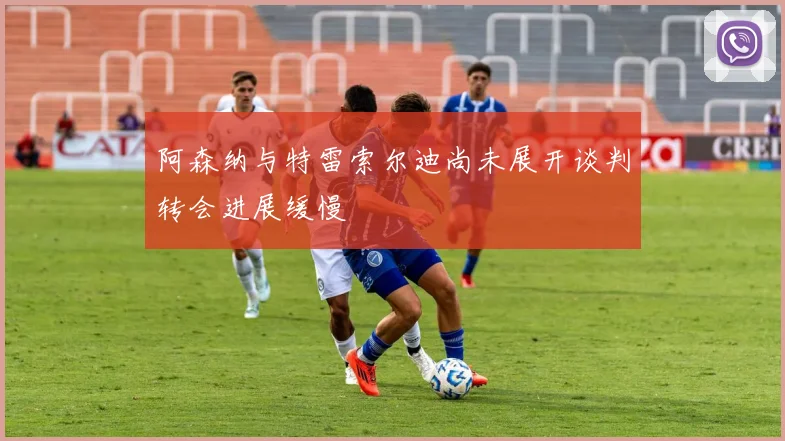 阿森纳与特雷索尔迪尚未展开谈判转会进展缓慢