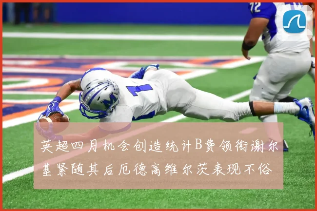 英超四月机会创造统计B费领衔谢尔基紧随其后厄德高维尔茨表现不俗