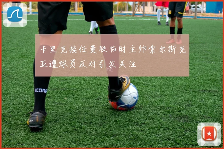 卡里克接任曼联临时主帅索尔斯克亚遭球员反对引发关注