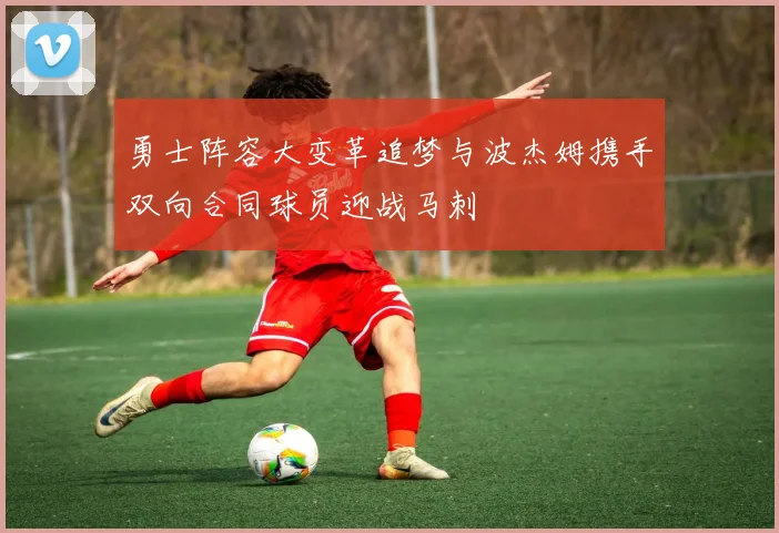 勇士阵容大变革追梦与波杰姆携手双向合同球员迎战马刺