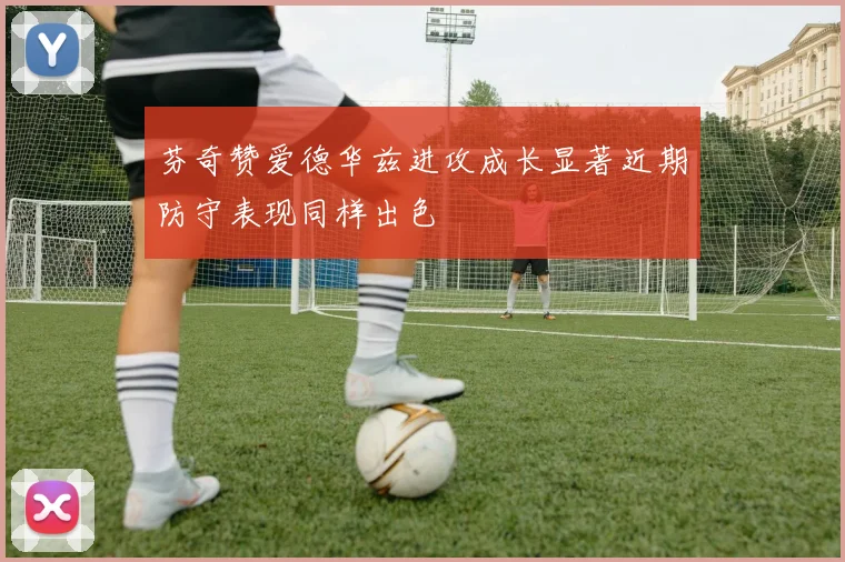 芬奇赞爱德华兹进攻成长显著近期防守表现同样出色