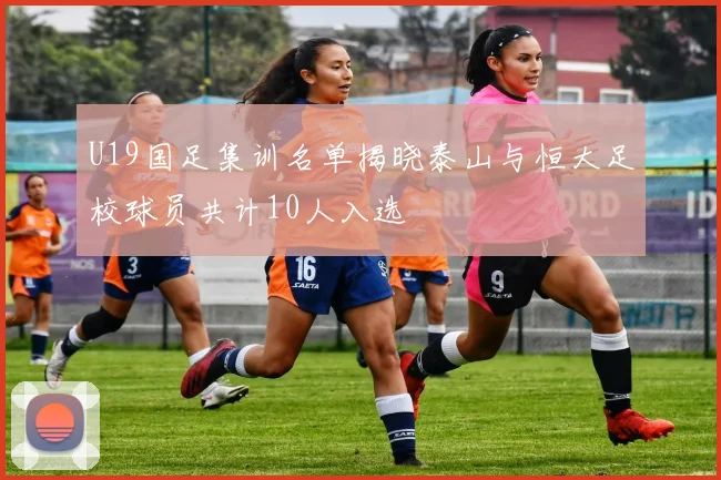 U19国足集训名单揭晓泰山与恒大足校球员共计10人入选