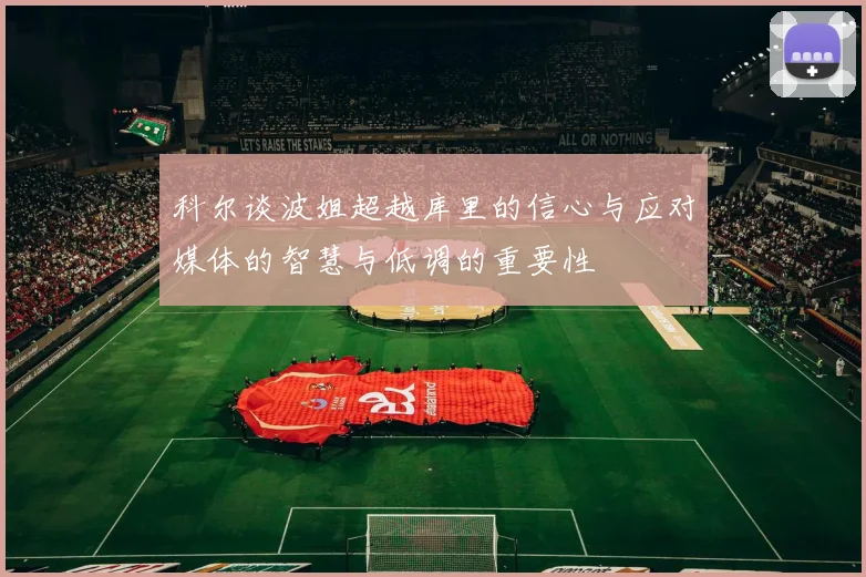 科尔谈波姐超越库里的信心与应对媒体的智慧与低调的重要性