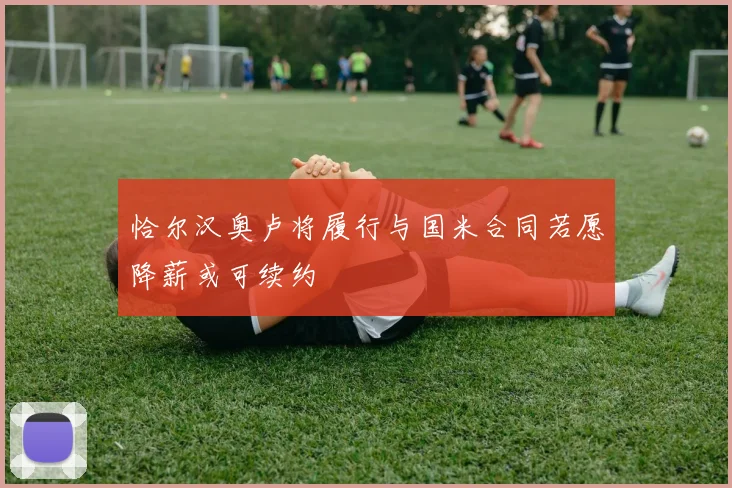 恰尔汉奥卢将履行与国米合同若愿降薪或可续约