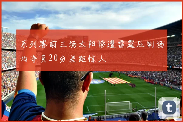 系列赛前三场太阳惨遭雷霆压制场均净负20分差距惊人