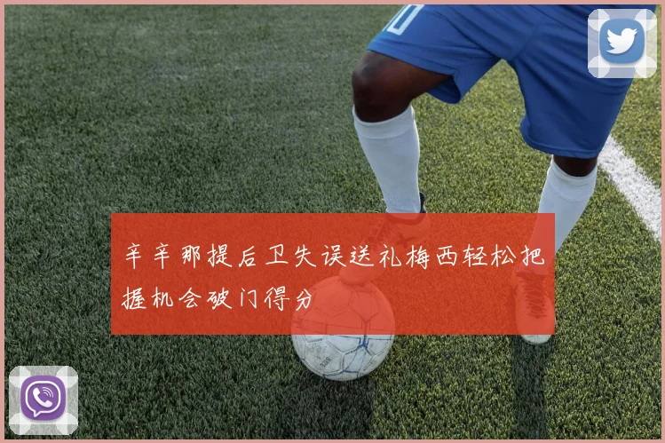 辛辛那提后卫失误送礼梅西轻松把握机会破门得分
