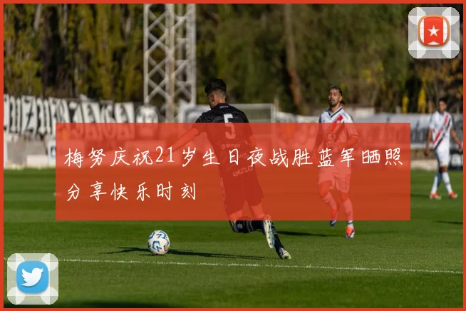 梅努庆祝21岁生日夜战胜蓝军晒照分享快乐时刻
