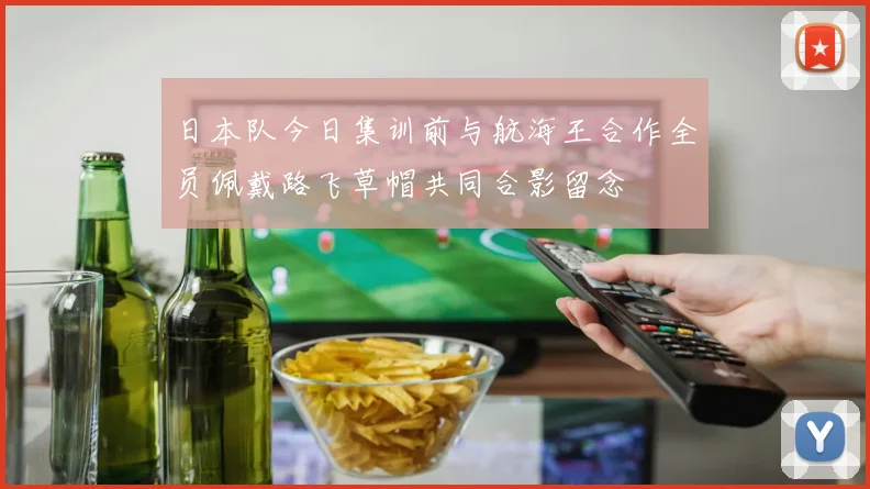 日本队今日集训前与航海王合作全员佩戴路飞草帽共同合影留念